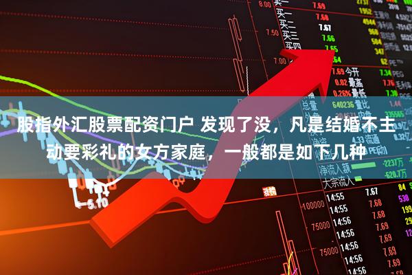 股指外汇股票配资门户 发现了没，凡是结婚不主动要彩礼的女方家庭，一般都是如下几种