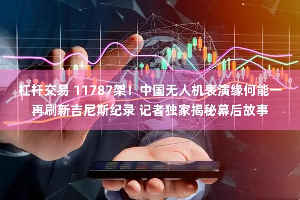 杠杆交易 11787架！中国无人机表演缘何能一再刷新吉尼斯纪录 记者独家揭秘幕后故事