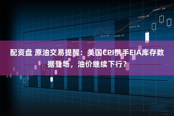 配资盘 原油交易提醒：美国CPI携手EIA库存数据登场，油价继续下行？