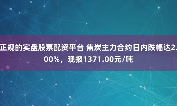 正规的实盘股票配资平台 焦炭主力合约日内跌幅达2.00%，现报1371.00元/吨