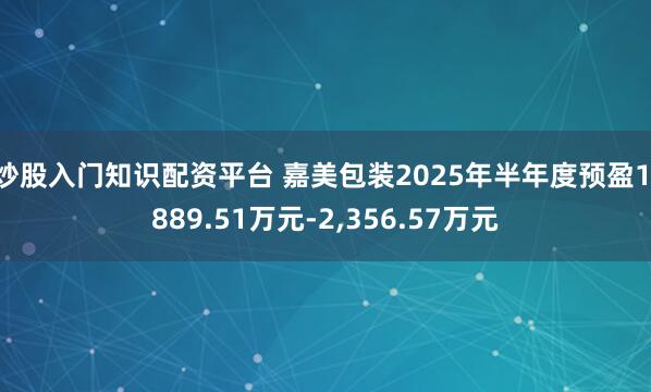 炒股入门知识配资平台 嘉美包装2025年半年度预盈1,889.51万元-2,356.57万元