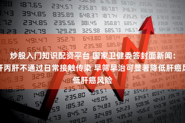 炒股入门知识配资平台 国家卫健委答封面新闻：乙肝丙肝不通过日常接触传染 早筛早治可显著降低肝癌风险