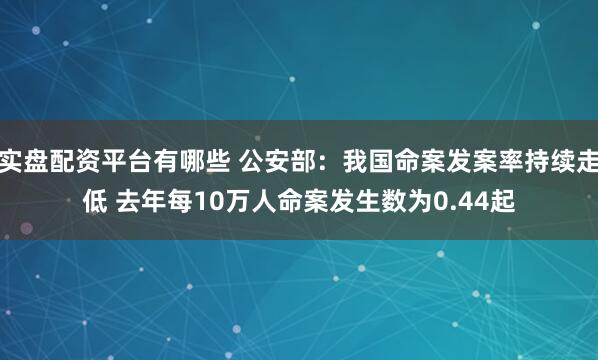 实盘配资平台有哪些 公安部：我国命案发案率持续走低 去年每10万人命案发生数为0.44起