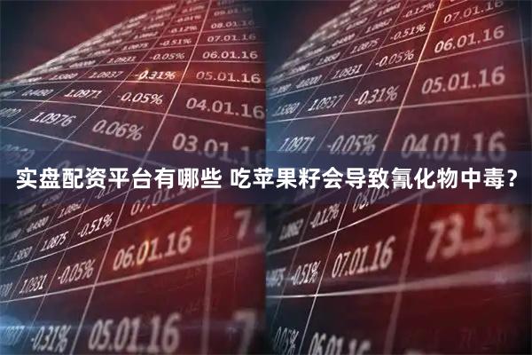 实盘配资平台有哪些 吃苹果籽会导致氰化物中毒？