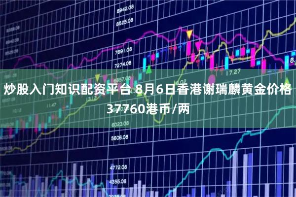 炒股入门知识配资平台 8月6日香港谢瑞麟黄金价格37760港币/两