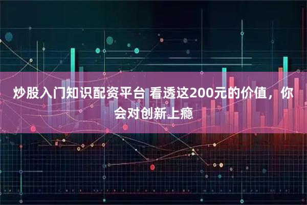 炒股入门知识配资平台 看透这200元的价值，你会对创新上瘾