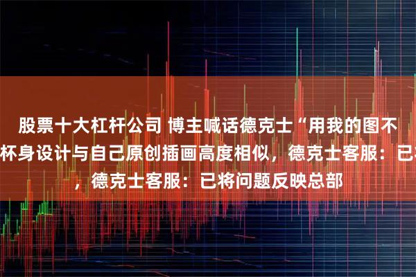 股票十大杠杆公司 博主喊话德克士“用我的图不付费吗”，饮品杯身设计与自己原创插画高度相似，德克士客服：已将问题反映总部