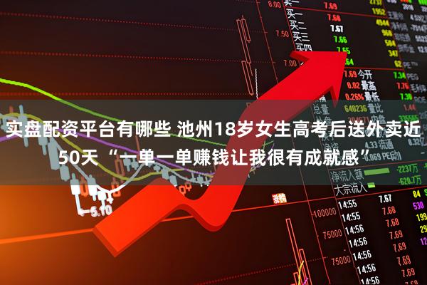 实盘配资平台有哪些 池州18岁女生高考后送外卖近50天 “一单一单赚钱让我很有成就感”