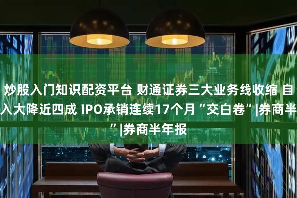炒股入门知识配资平台 财通证券三大业务线收缩 自营收入大降近四成 IPO承销连续17个月“交白卷”|券商半年报
