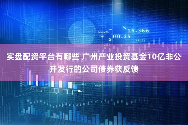 实盘配资平台有哪些 广州产业投资基金10亿非公开发行的公司债券获反馈