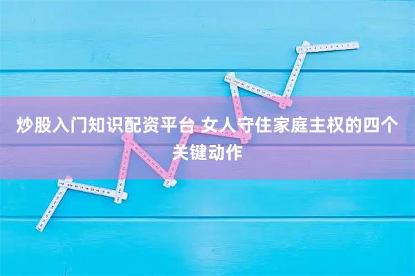炒股入门知识配资平台 女人守住家庭主权的四个关键动作