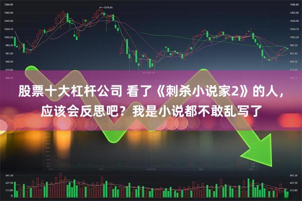 股票十大杠杆公司 看了《刺杀小说家2》的人，应该会反思吧？我是小说都不敢乱写了