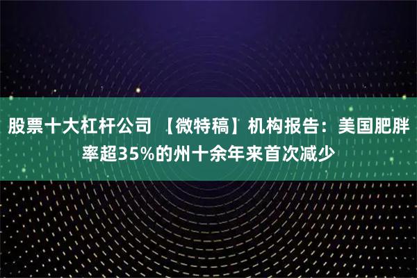 股票十大杠杆公司 【微特稿】机构报告：美国肥胖率超35%的州十余年来首次减少