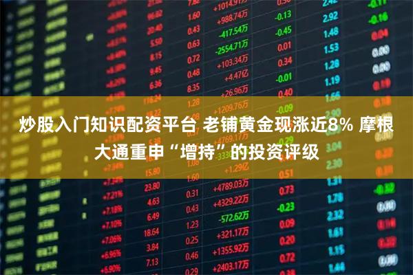 炒股入门知识配资平台 老铺黄金现涨近8% 摩根大通重申“增持”的投资评级