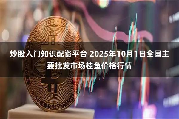 炒股入门知识配资平台 2025年10月1日全国主要批发市场桂鱼价格行情