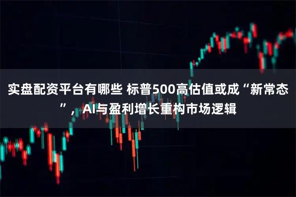 实盘配资平台有哪些 标普500高估值或成“新常态”，AI与盈利增长重构市场逻辑