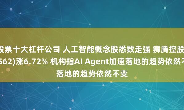 股票十大杠杆公司 人工智能概念股悉数走强 狮腾控股(02562)涨6.72% 机构指AI Agent加速落地的趋势依然不变