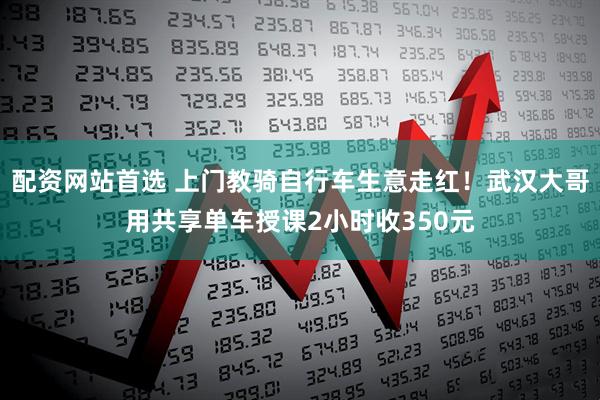 配资网站首选 上门教骑自行车生意走红！武汉大哥用共享单车授课2小时收350元