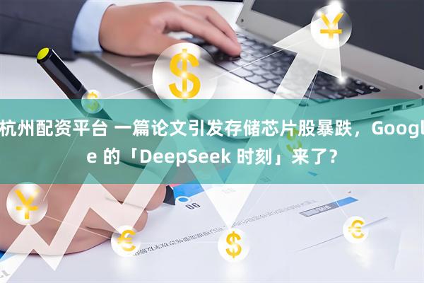 杭州配资平台 一篇论文引发存储芯片股暴跌，Google 的「DeepSeek 时刻」来了？