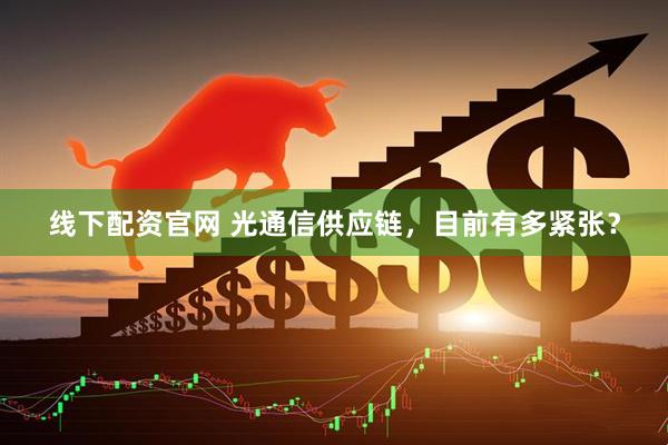 线下配资官网 光通信供应链，目前有多紧张？