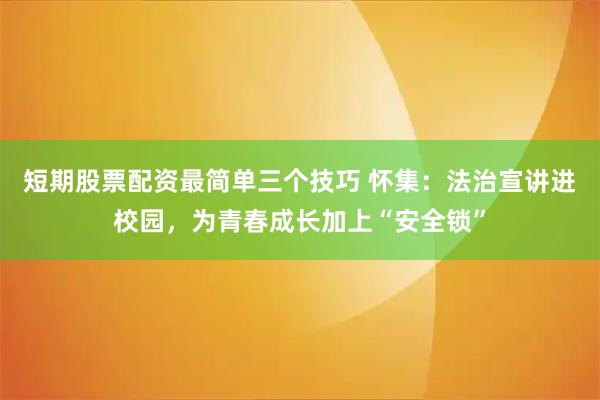 短期股票配资最简单三个技巧 怀集：法治宣讲进校园，为青春成长加上“安全锁”